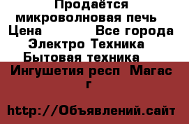 Продаётся микроволновая печь › Цена ­ 5 000 - Все города Электро-Техника » Бытовая техника   . Ингушетия респ.,Магас г.